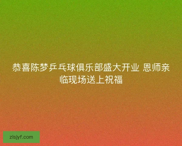 恭喜陈梦乒乓球俱乐部盛大开业 恩师亲临现场送上祝福