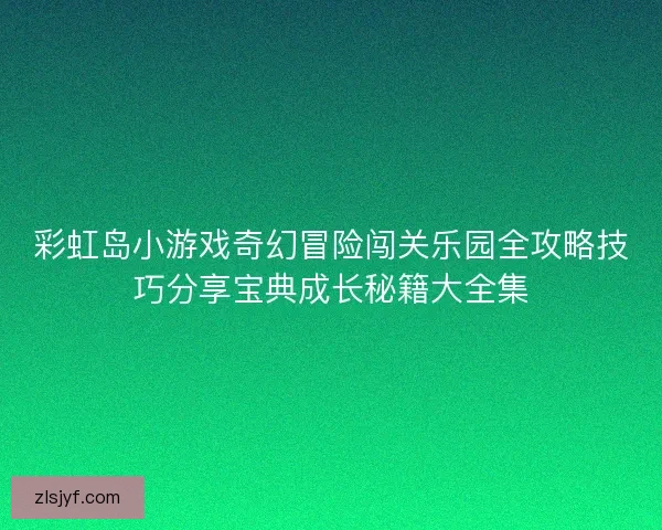 彩虹岛小游戏奇幻冒险闯关乐园全攻略技巧分享宝典成长秘籍大全集